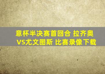 意杯半决赛首回合 拉齐奥VS尤文图斯 比赛录像下载